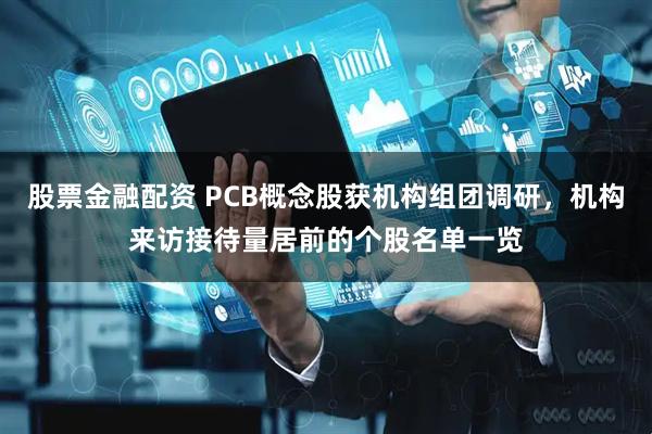 股票金融配资 PCB概念股获机构组团调研，机构来访接待量居前的个股名单一览
