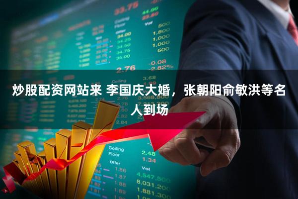 炒股配资网站来 李国庆大婚，张朝阳俞敏洪等名人到场
