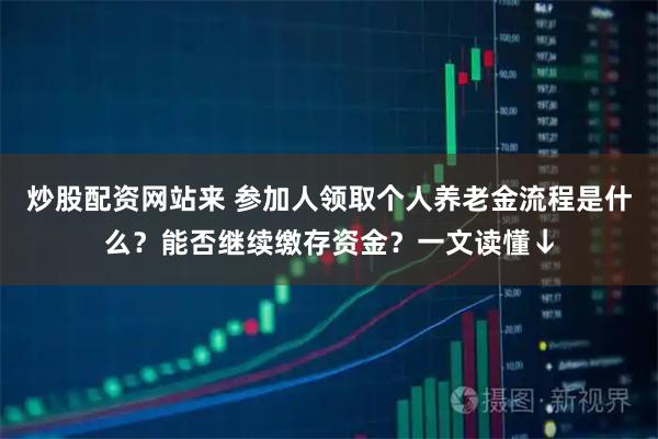 炒股配资网站来 参加人领取个人养老金流程是什么？能否继续缴存资金？一文读懂↓