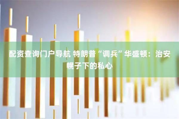 配资查询门户导航 特朗普“调兵”华盛顿：治安幌子下的私心