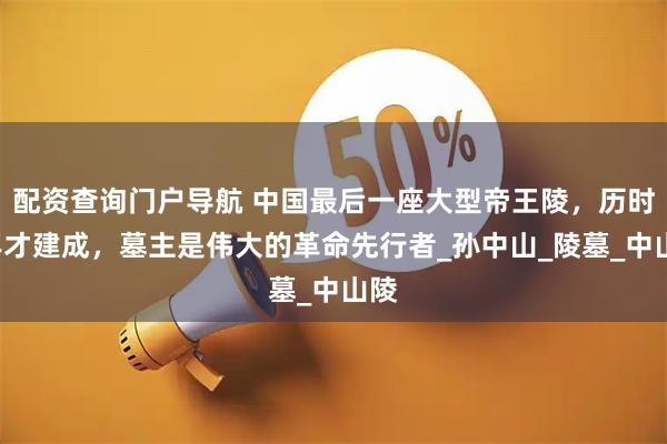 配资查询门户导航 中国最后一座大型帝王陵，历时3年才建成，墓主是伟大的革命先行者_孙中山_陵墓_中山陵