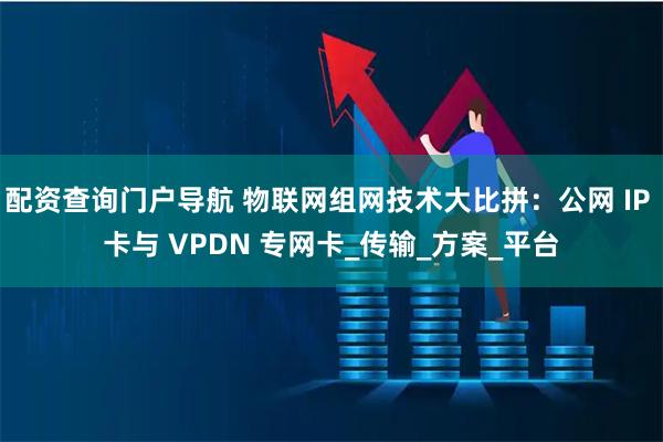 配资查询门户导航 物联网组网技术大比拼：公网 IP 卡与 VPDN 专网卡_传输_方案_平台