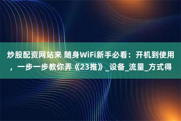 炒股配资网站来 随身WiFi新手必看：开机到使用，一步一步教你弄《23推》_设备_流量_方式得