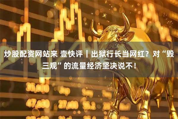 炒股配资网站来 壹快评｜出狱行长当网红？对“毁三观”的流量经济坚决说不！