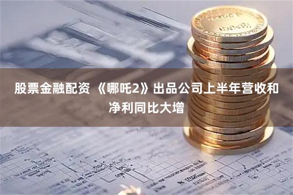 股票金融配资 《哪吒2》出品公司上半年营收和净利同比大增