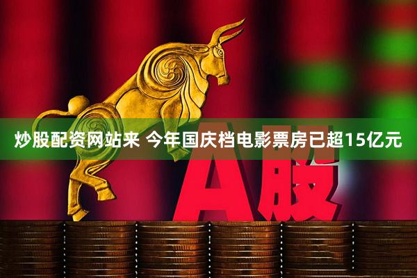 炒股配资网站来 今年国庆档电影票房已超15亿元