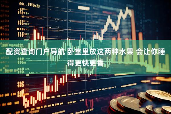 配资查询门户导航 卧室里放这两种水果 会让你睡得更快更香