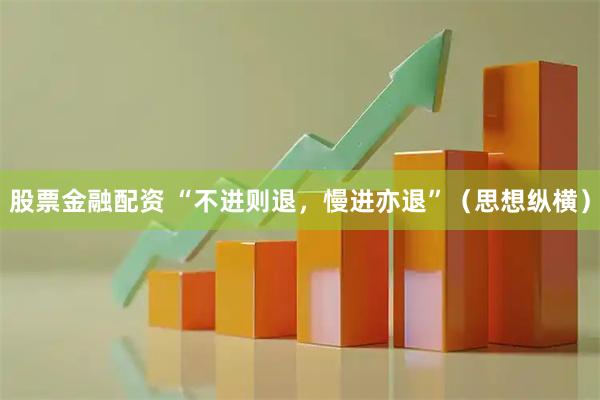 股票金融配资 “不进则退，慢进亦退”（思想纵横）