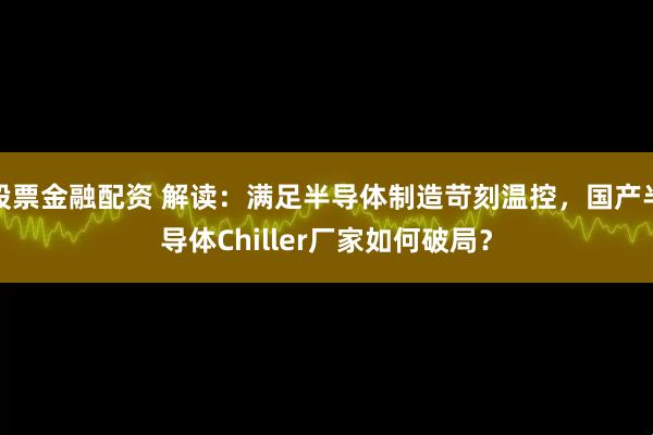 股票金融配资 解读：满足半导体制造苛刻温控，国产半导体Chiller厂家如何破局？