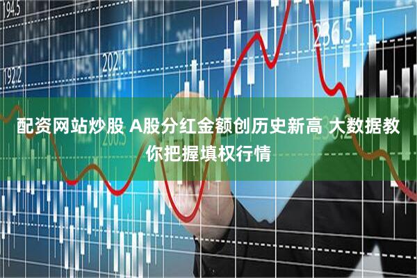 配资网站炒股 A股分红金额创历史新高 大数据教你把握填权行情