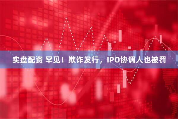 实盘配资 罕见！欺诈发行，IPO协调人也被罚