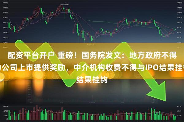 配资平台开户 重磅！国务院发文：地方政府不得为公司上市提供奖励，中介机构收费不得与IPO结果挂钩