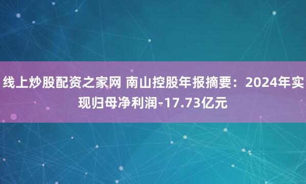 线上炒股配资之家网 南山控股年报摘要：2024年实现归母净利润-17.73亿元