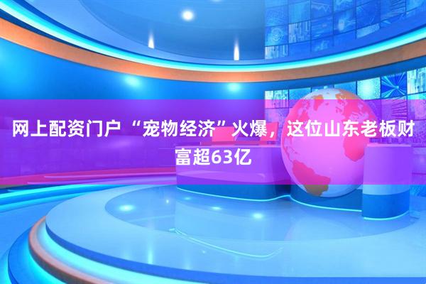 网上配资门户 “宠物经济”火爆，这位山东老板财富超63亿