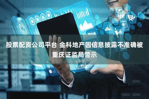 股票配资公司平台 金科地产因信息披露不准确被重庆证监局警示