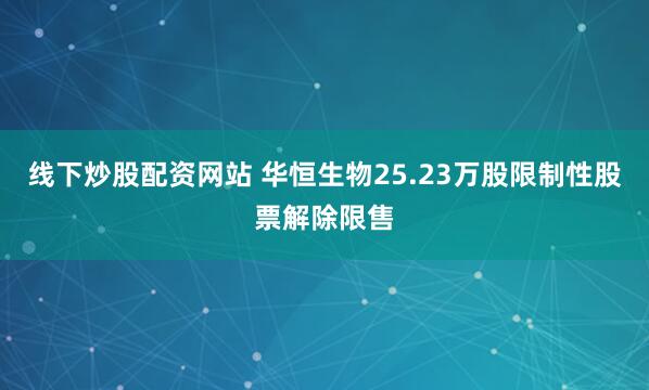 线下炒股配资网站 华恒生物25.23万股限制性股票解除限售