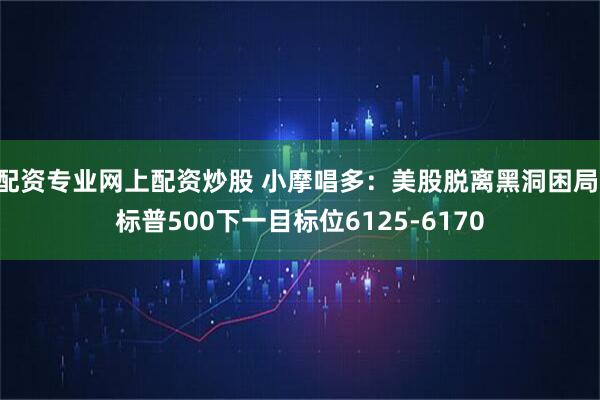 配资专业网上配资炒股 小摩唱多：美股脱离黑洞困局 标普500下一目标位6125-6170