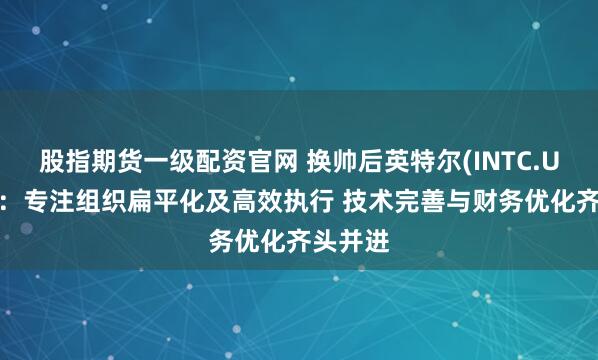 股指期货一级配资官网 换帅后英特尔(INTC.US)近况：专注组织扁平化及高效执行 技术完善与财务优化齐头并进
