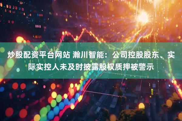 炒股配资平台网站 瀚川智能：公司控股股东、实际实控人未及时披露股权质押被警示