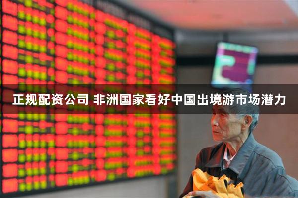 正规配资公司 非洲国家看好中国出境游市场潜力