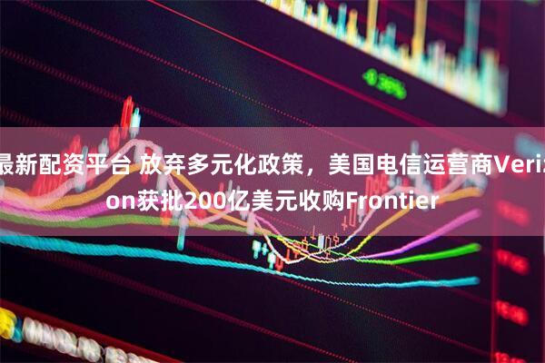 最新配资平台 放弃多元化政策，美国电信运营商Verizon获批200亿美元收购Frontier