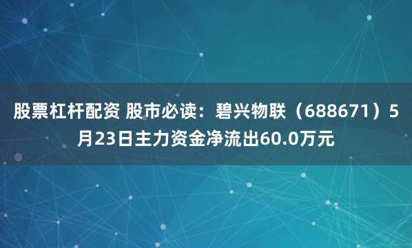 股票杠杆配资 股市必读：碧兴物联（688671）5月23日主力资金净流出60.0万元