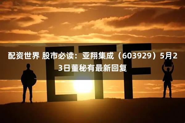 配资世界 股市必读：亚翔集成（603929）5月23日董秘有最新回复