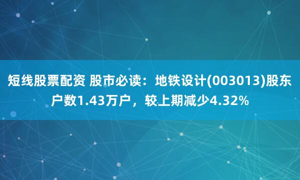 短线股票配资 股市必读：地铁设计(003013)股东户数1.43万户，较上期减少4.32%