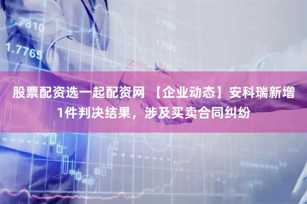 股票配资选一起配资网 【企业动态】安科瑞新增1件判决结果，涉及买卖合同纠纷