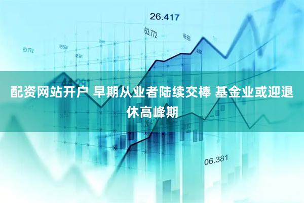 配资网站开户 早期从业者陆续交棒 基金业或迎退休高峰期