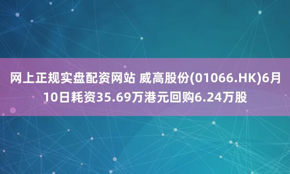 网上正规实盘配资网站 威高股份(01066.HK)6月10日耗资35.69万港元回购6.24万股