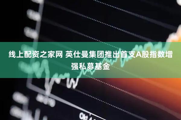 线上配资之家网 英仕曼集团推出首支A股指数增强私募基金