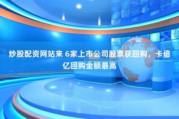 炒股配资网站来 6家上市公司股票获回购，卡倍亿回购金额最高