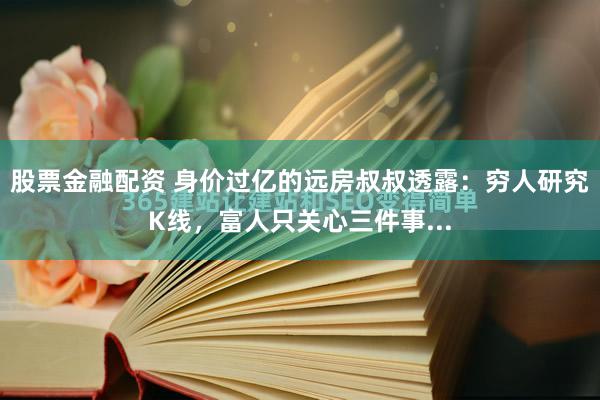 股票金融配资 身价过亿的远房叔叔透露：穷人研究K线，富人只关心三件事...