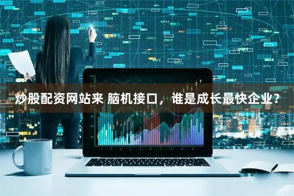 炒股配资网站来 脑机接口，谁是成长最快企业？