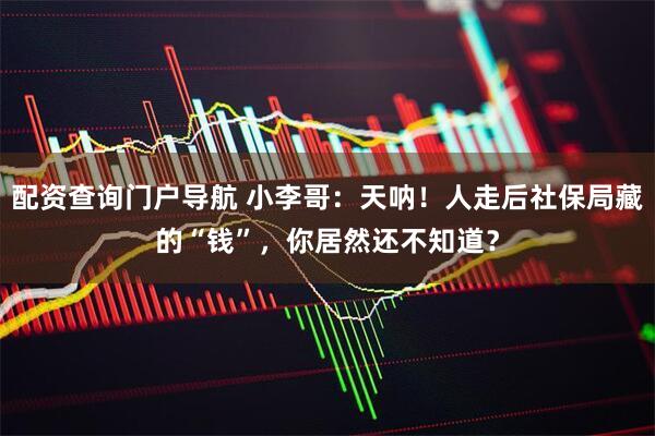 配资查询门户导航 小李哥:天呐!人走后社保局藏的“钱”,你居然还不知道?
