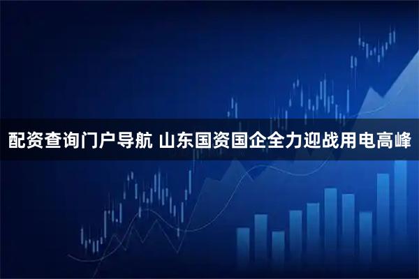 配资查询门户导航 山东国资国企全力迎战用电高峰