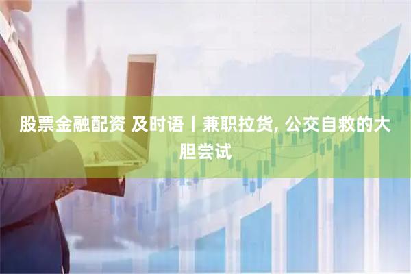 股票金融配资 及时语丨兼职拉货, 公交自救的大胆尝试