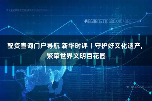 配资查询门户导航 新华时评丨守护好文化遗产, 繁荣世界文明百花园