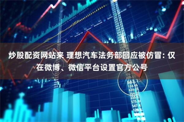 炒股配资网站来 理想汽车法务部回应被仿冒: 仅在微博、微信平台设置官方公号