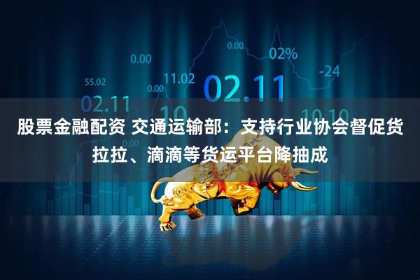 股票金融配资 交通运输部：支持行业协会督促货拉拉、滴滴等货运平台降抽成
