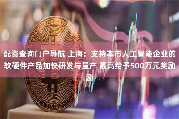 配资查询门户导航 上海：支持本市人工智能企业的软硬件产品加快研发与量产 最高给予500万元奖励