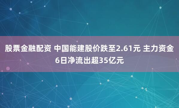 股票金融配资 中国能建股价跌至2.61元 主力资金6日净流出超35亿元