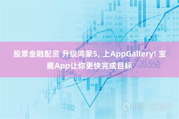 股票金融配资 升级鸿蒙5, 上AppGallery! 宝藏App让你更快完成目标
