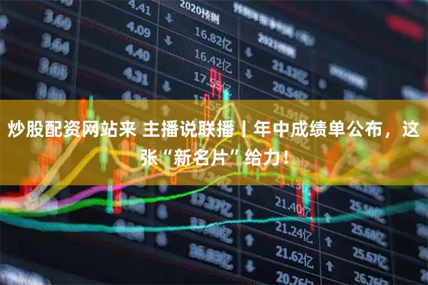 炒股配资网站来 主播说联播丨年中成绩单公布，这张“新名片”给力！