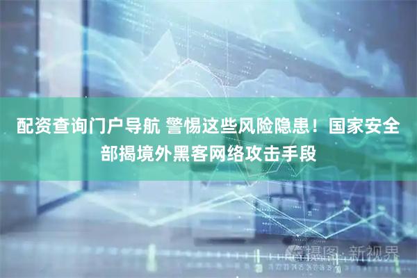 配资查询门户导航 警惕这些风险隐患！国家安全部揭境外黑客网络攻击手段