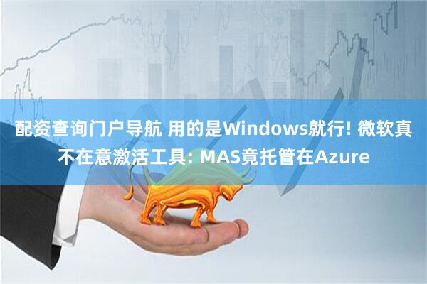 配资查询门户导航 用的是Windows就行! 微软真不在意激活工具: MAS竟托管在Azure