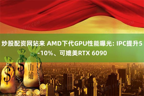 炒股配资网站来 AMD下代GPU性能曝光: IPC提升5-10%、可媲美RTX 6090