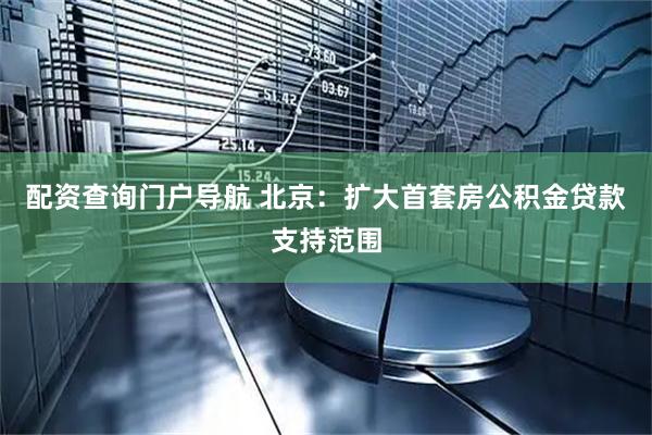 配资查询门户导航 北京：扩大首套房公积金贷款支持范围