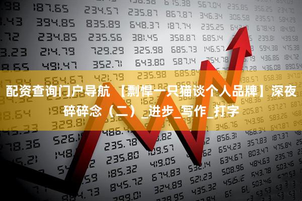 配资查询门户导航 【剽悍一只猫谈个人品牌】深夜碎碎念（二）_进步_写作_打字